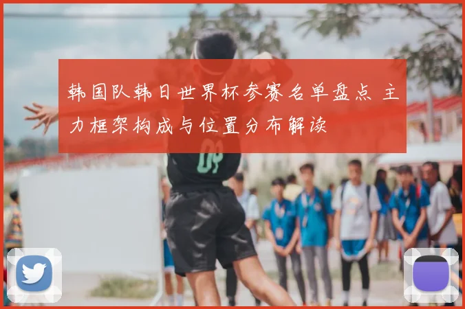 韩国队韩日世界杯参赛名单盘点 主力框架构成与位置分布解读