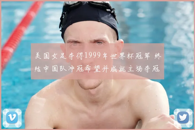 美国女足夺得1999年世界杯冠军 终结中国队冲冠希望并成就主场夺冠经典