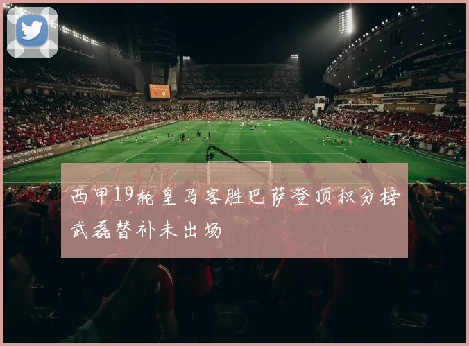 西甲19轮皇马客胜巴萨登顶积分榜武磊替补未出场