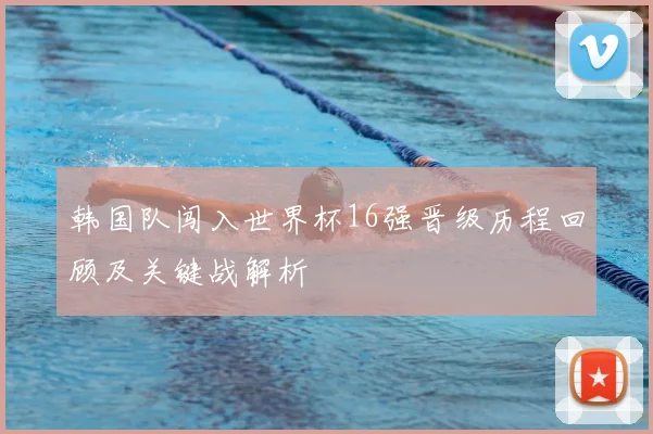 韩国队闯入世界杯16强晋级历程回顾及关键战解析