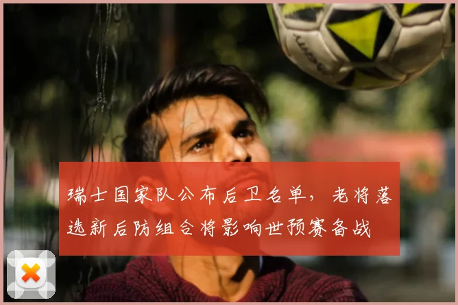 瑞士国家队公布后卫名单，老将落选新后防组合将影响世预赛备战