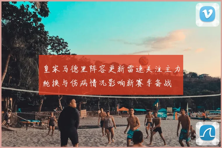 皇家马德里阵容更新雷速关注主力轮换与伤病情况影响新赛季备战