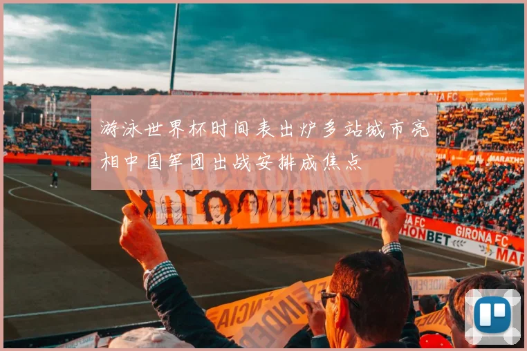 游泳世界杯时间表出炉多站城市亮相中国军团出战安排成焦点