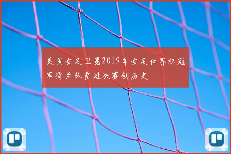 美国女足卫冕2019年女足世界杯冠军荷兰队首进决赛创历史