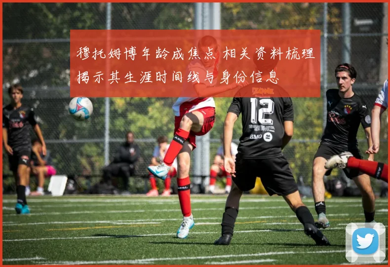 穆托姆博年龄成焦点 相关资料梳理揭示其生涯时间线与身份信息