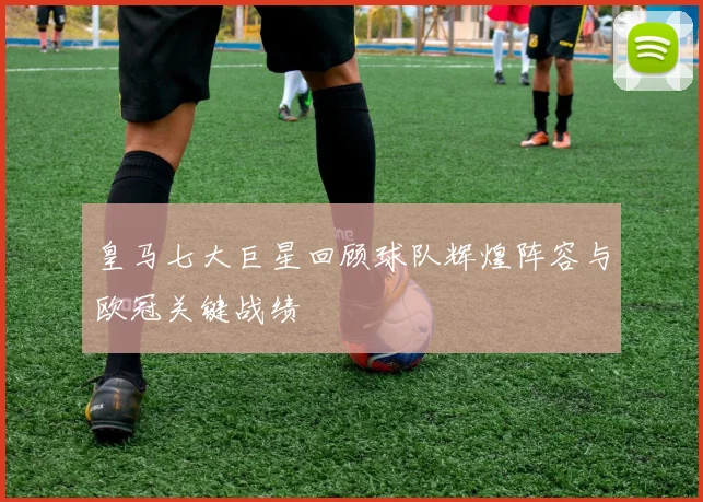 皇马七大巨星回顾球队辉煌阵容与欧冠关键战绩