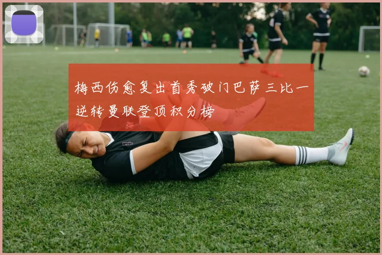 梅西伤愈复出首秀破门巴萨三比一逆转曼联登顶积分榜