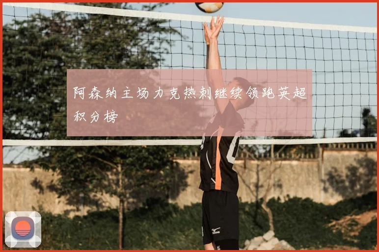 阿森纳主场力克热刺继续领跑英超积分榜