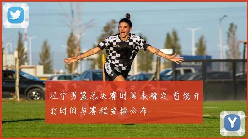 辽宁男篮总决赛时间表确定 首场开打时间与赛程安排公布