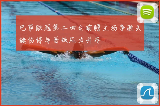 巴萨欧冠第二回合前瞻主场争胜关键伤停与晋级压力并存