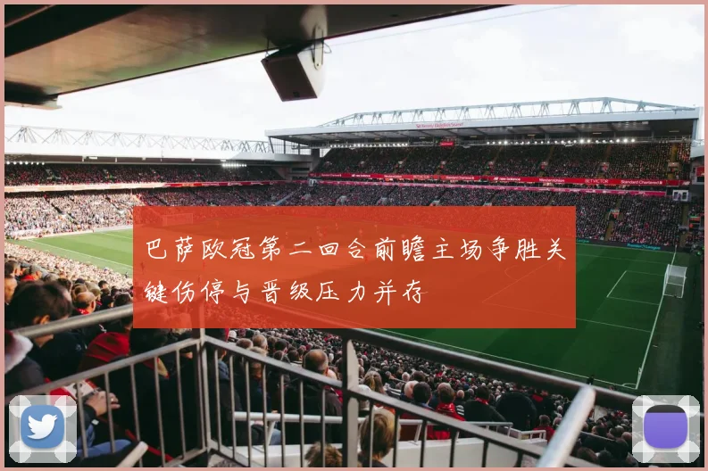 巴萨欧冠第二回合前瞻主场争胜关键伤停与晋级压力并存