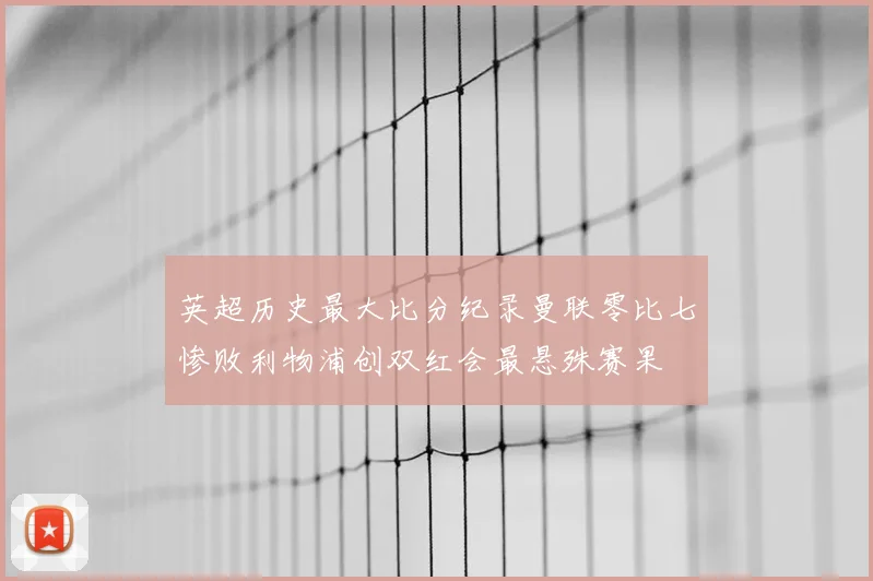 英超历史最大比分纪录曼联零比七惨败利物浦创双红会最悬殊赛果