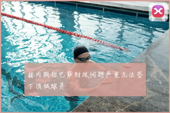 赫内斯称巴萨财政问题严重无法签下顶级球员