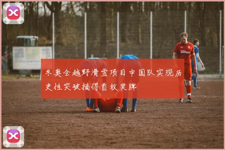 冬奥会越野滑雪项目中国队实现历史性突破摘得首枚奖牌