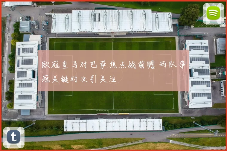 欧冠皇马对巴萨焦点战前瞻 两队争冠关键对决引关注