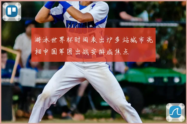 游泳世界杯时间表出炉多站城市亮相中国军团出战安排成焦点