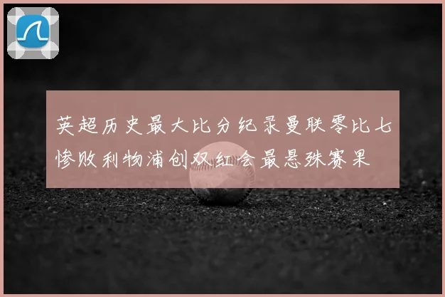 英超历史最大比分纪录曼联零比七惨败利物浦创双红会最悬殊赛果