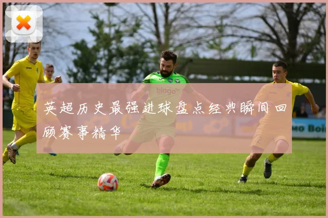 英超历史最强进球盘点经典瞬间回顾赛事精华