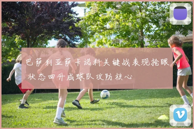 巴萨利亚萨卡诺科关键战表现抢眼 状态回升成球队攻防核心