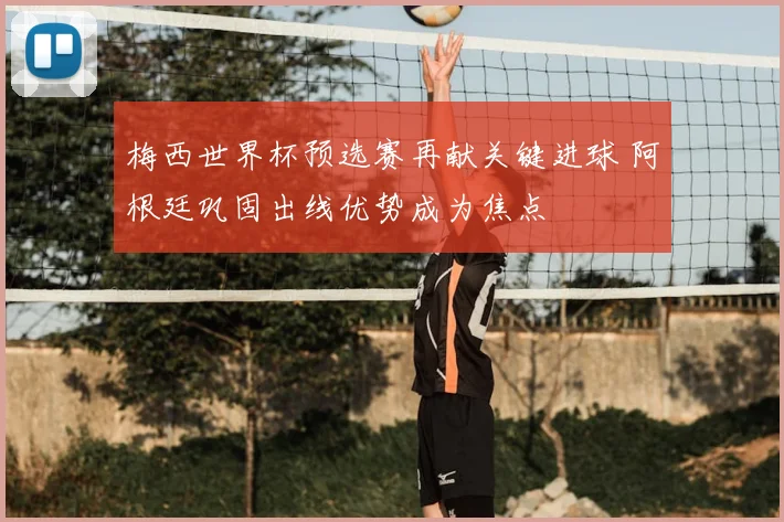 梅西世界杯预选赛再献关键进球 阿根廷巩固出线优势成为焦点