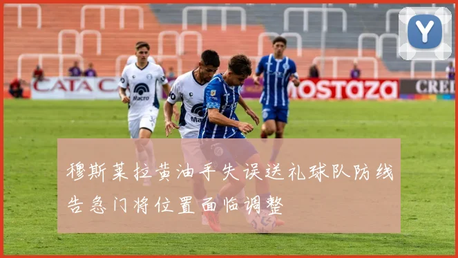 穆斯莱拉黄油手失误送礼球队防线告急门将位置面临调整