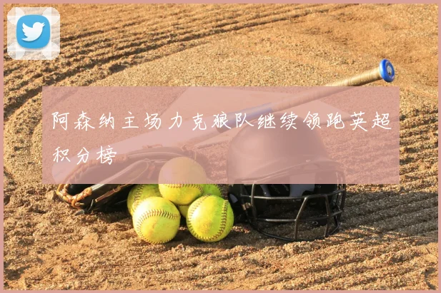 阿森纳主场力克狼队继续领跑英超积分榜