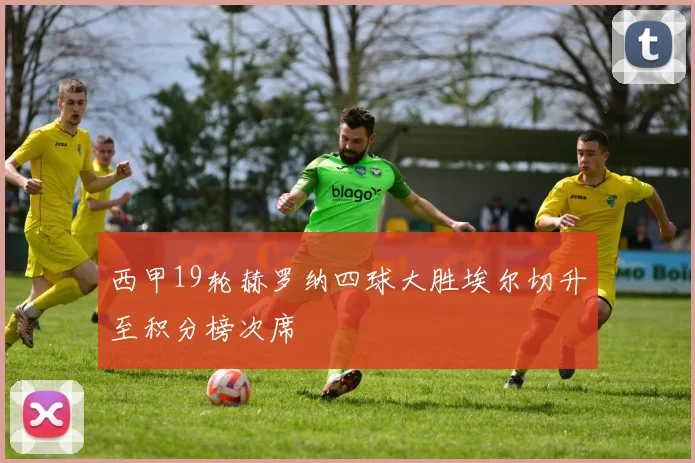 西甲19轮赫罗纳四球大胜埃尔切升至积分榜次席