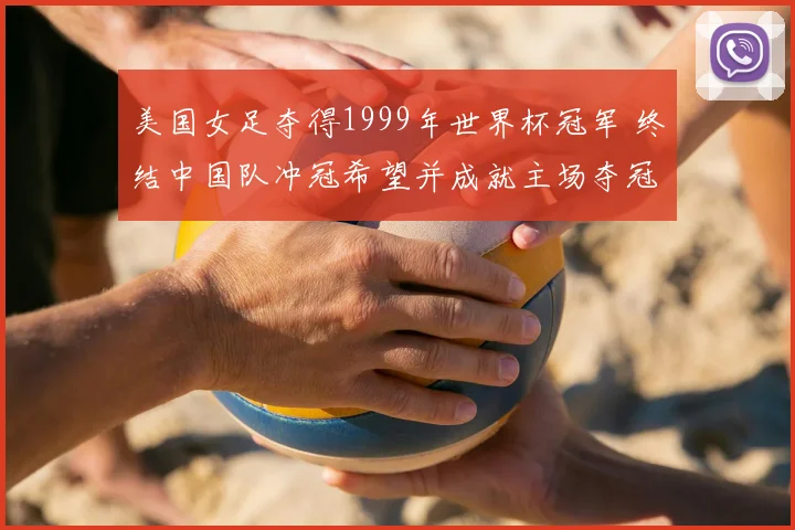 美国女足夺得1999年世界杯冠军 终结中国队冲冠希望并成就主场夺冠经典