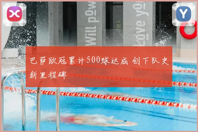 巴萨欧冠累计500球达成 创下队史新里程碑