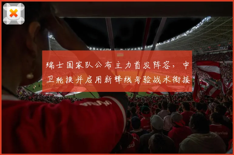 瑞士国家队公布主力首发阵容，中卫轮换并启用新锋线考验战术衔接