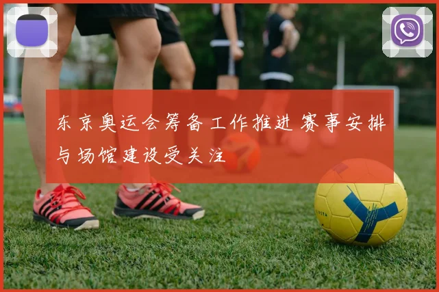 东京奥运会筹备工作推进 赛事安排与场馆建设受关注