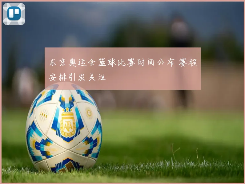 东京奥运会篮球比赛时间公布 赛程安排引发关注