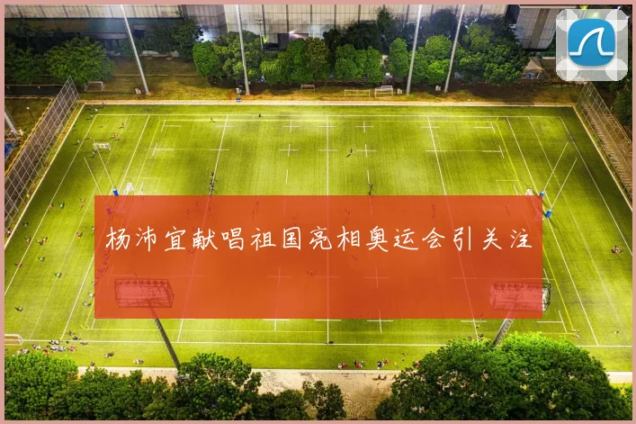 杨沛宜献唱祖国亮相奥运会引关注