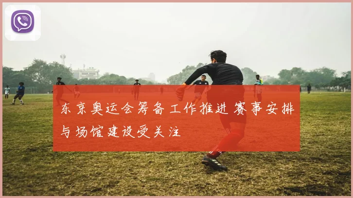 东京奥运会筹备工作推进 赛事安排与场馆建设受关注