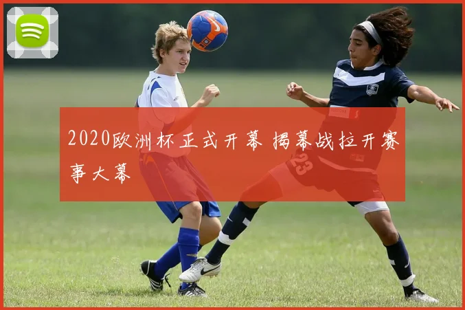 2020欧洲杯正式开幕 揭幕战拉开赛事大幕