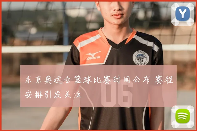 东京奥运会篮球比赛时间公布 赛程安排引发关注