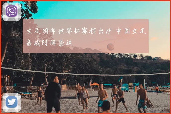 女足明年世界杯赛程出炉 中国女足备战时间紧迫