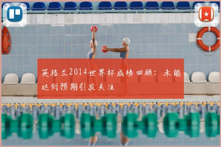 英格兰2014世界杯成绩回顾:未能达到预期引发关注